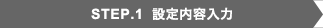 STEP.1 設定内容入力